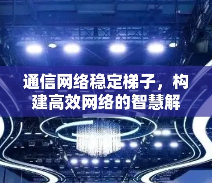 通信网络稳定梯子，构建高效网络的智慧解决方案