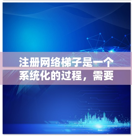 注册网络梯子是一个系统化的过程，需要遵循以下步骤