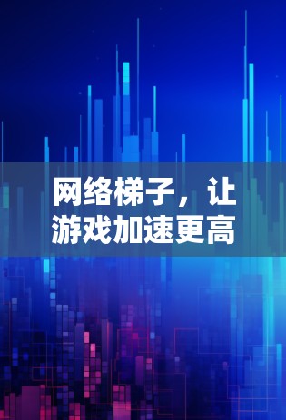 网络梯子，让游戏加速更高效
