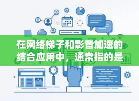 在网络梯子和影音加速的结合应用中，通常指的是通过多源码流技术在云架构（网络梯子）上加速视频传输，以提高视频的质量和传输效率。这种方法常用于视频分发、视频 streaming（流媒体）或云存储场景中