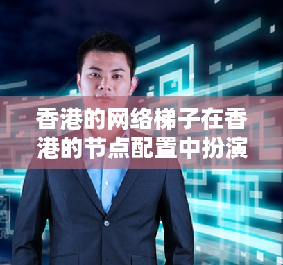 香港的网络梯子在香港的节点配置中扮演着关键角色，涉及多个区域和机构的网络拓扑设计。以下是关于香港网络梯子在香港节点的详细分析