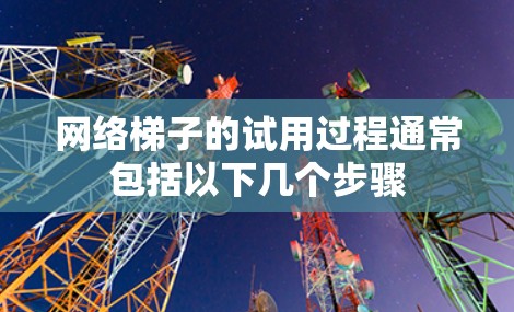 网络梯子的试用过程通常包括以下几个步骤