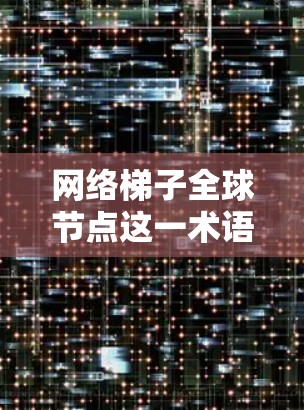 网络梯子全球节点这一术语在技术领域中可能有不同的解释，具体含义取决于上下文。以下是一些可能的解释和分析