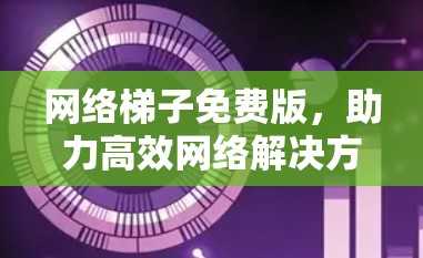 网络梯子免费版，助力高效网络解决方案