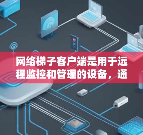 网络梯子客户端是用于远程监控和管理的设备，通过客户端连接到网络监控系统，提供监控、报警、设备管理等功能，帮助用户更好地管理和监控设备。以下是网络梯子客户端的详细介绍