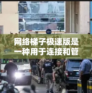 网络梯子极速版是一种用于连接和管理多设备的网络工具，提供强大的功能以优化网络连接。以下是其主要功能的总结