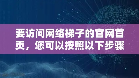 要访问网络梯子的官网首页，您可以按照以下步骤进行