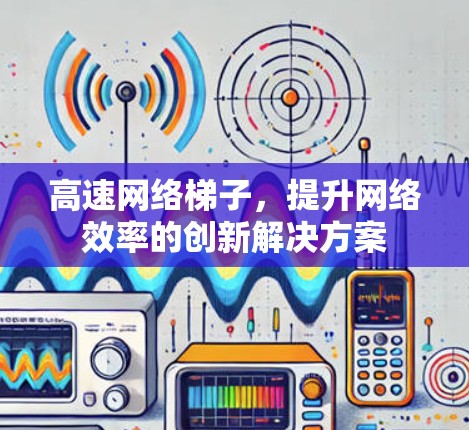 高速网络梯子，提升网络效率的创新解决方案