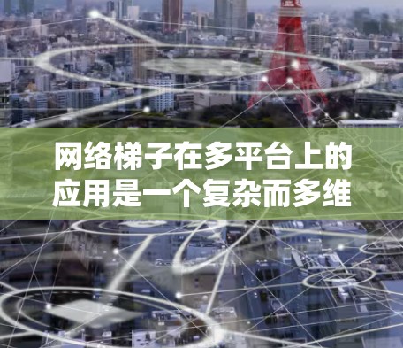 网络梯子在多平台上的应用是一个复杂而多维度的问题，涉及技术、架构和性能等多个方面。以下是一个结构化的总结，涵盖了网络梯子在iOS和Android平台上的应用情况
