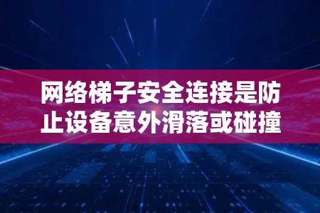 网络梯子安全连接是防止设备意外滑落或碰撞的重要环节，以下是具体的问题及解决方法