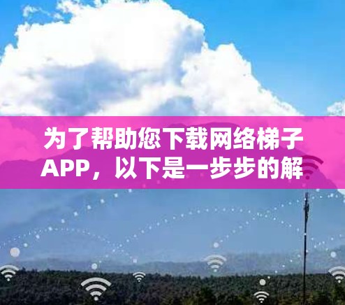 为了帮助您下载网络梯子APP，以下是一步步的解决方案