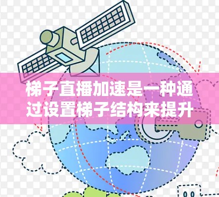 梯子直播加速是一种通过设置梯子结构来提升直播体验的创新技术，主要应用于直播平台的优化中。以下是关于梯子直播加速的详细分析