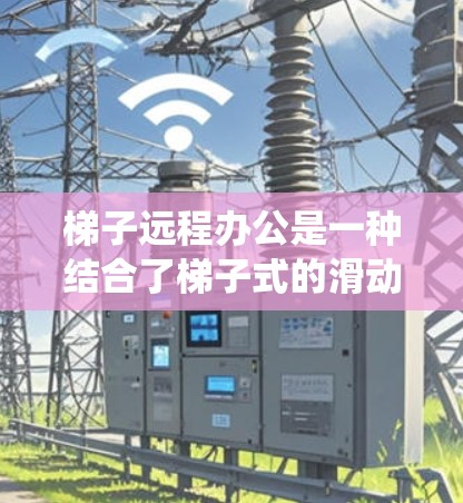 梯子远程办公是一种结合了梯子式的滑动访问功能与远程办公和云协作工具的系统，旨在为用户提供远程办公的便捷和灵活。以下是对该概念的详细分析和总结