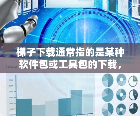 梯子下载通常指的是某种软件包或工具包的下载，用于特定的用途。具体含义可能因上下文而异，以下是一些可能的解释