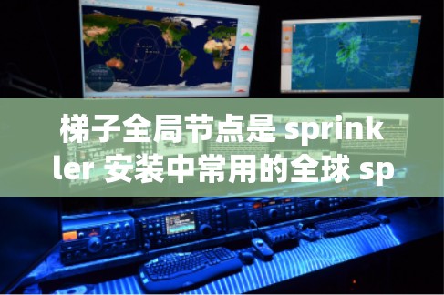 梯子全局节点是 sprinkler 安装中常用的全球 sprinkler 监控设备，主要用于监控多个 sprinkler 监控器的共同运行状态。以下是关于梯子全局节点的详细步骤和信息