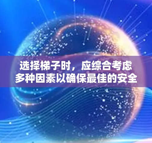 选择梯子时，应综合考虑多种因素以确保最佳的安全性和适用性。以下是详细的建议