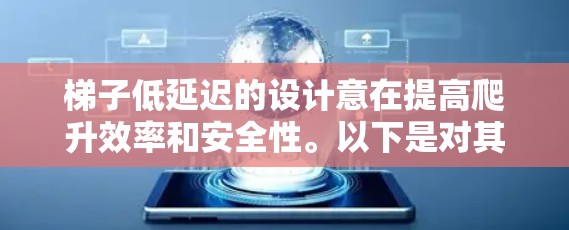 梯子低延迟的设计意在提高爬升效率和安全性。以下是对其设计的详细分析