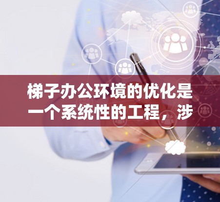 梯子办公环境的优化是一个系统性的工程，涉及多个环节的调整和改进。以下是对优化梯子办公环境的详细分析和建议