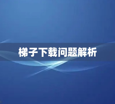 梯子下载问题解析