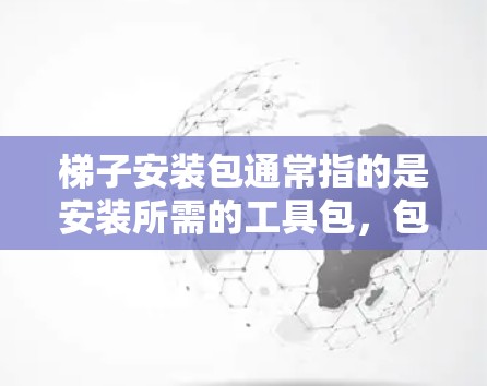 梯子安装包通常指的是安装所需的工具包，包括安全套、防滑套、固定器等，这些工具在安装梯子后，可以防止滑倒和保护使用者。以下是一些关于梯子安装包的常见问题和解答
