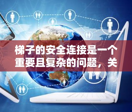 梯子的安全连接是一个重要且复杂的问题，关键在于选择适合的连接方式以确保梯子的稳定性和安全性。以下是对梯子安全连接的详细分析和建议