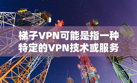 梯子VPN可能是指一种特定的VPN技术或服务，具体含义可能因上下文而异。以下是一些可能的解释