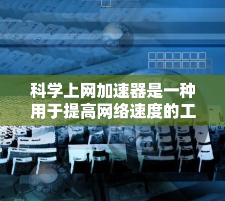 科学上网加速器是一种用于提高网络速度的工具，专门针对加速网络和解决问题。以下是关于科学上网加速器的详细信息