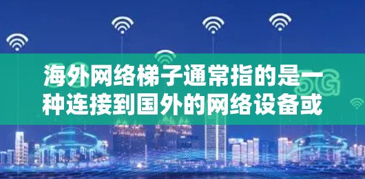 海外网络梯子通常指的是一种连接到国外的网络设备或网络基础设施，通过一系列的网络分片、节点或通道，将各个海外地区的网络连接起来，形成了一条由局部网络通过全球互联网连接到全球其他地区的网络架构