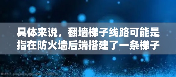 具体来说，翻墙梯子线路可能是指在防火墙后端搭建了一条梯子，通过某种方式绕过防火墙的限制，使得能够访问特定的内容或服务。这种技术通常涉及防火墙的后端功能，允许访问特定路径或资源，但需要遵守防火墙的规则