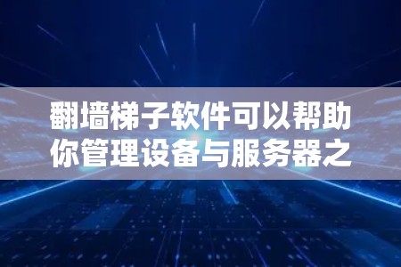翻墙梯子软件可以帮助你管理设备与服务器之间的数据传输，确保数据的安全和高效。以下是详细的步骤指南