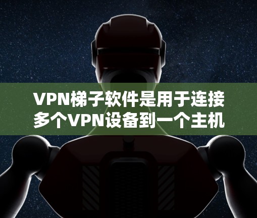 VPN梯子软件是用于连接多个VPN设备到一个主机服务器的工具。以下是一些关于VPN梯子软件的详细信息