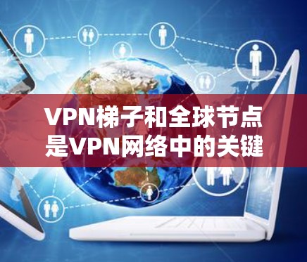 VPN梯子和全球节点是VPN网络中的关键组成部分，它们共同构成了VPN网络的结构和功能。以下是关于VPN梯子和全球节点的详细解释