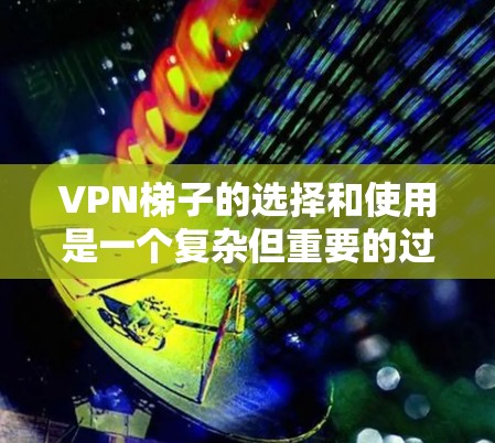 VPN梯子的选择和使用是一个复杂但重要的过程，关键在于理解其功能、安全性以及如何正确使用。以下是对VPN选择和使用的一些建议