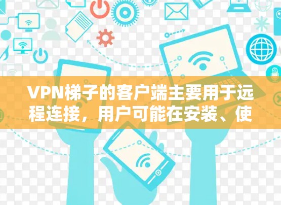VPN梯子的客户端主要用于远程连接，用户可能在安装、使用过程中遇到问题。以下是一些常见的问题及其解决方法