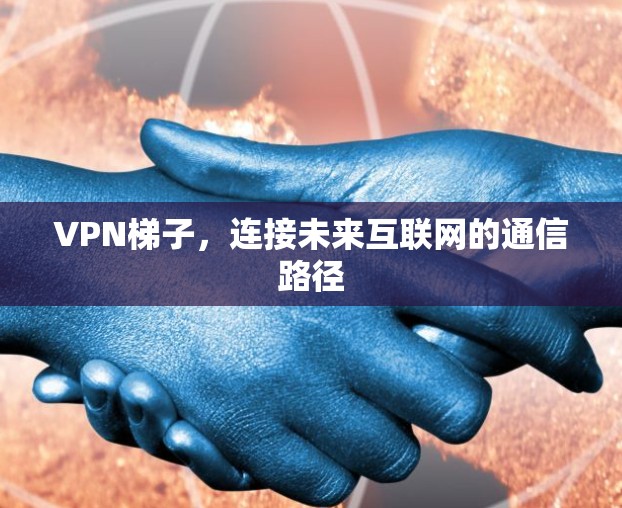 VPN梯子，连接未来互联网的通信路径