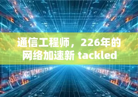 通信工程师，226年的网络加速新 tackled