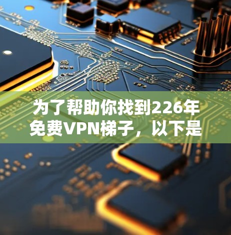 为了帮助你找到226年免费VPN梯子，以下是一些推荐，涵盖了多种平台和类型，供你选择
