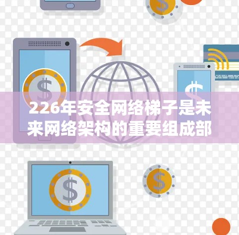 226年安全网络梯子是未来网络架构的重要组成部分，旨在为用户提供高度安全、智能和可扩展的网络环境。以下是对226年安全网络梯子的特点的详细总结