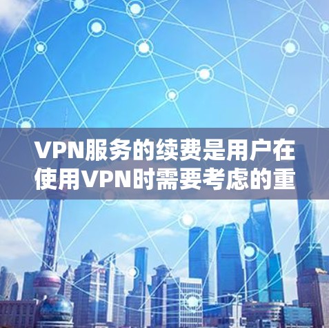 VPN服务的续费是用户在使用VPN时需要考虑的重要问题。以下是对VPN续费的详细介绍