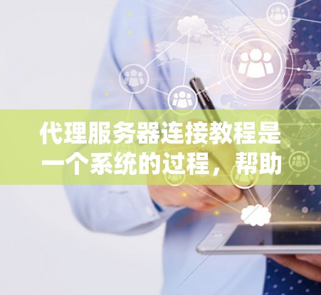 代理服务器连接教程是一个系统的过程，帮助你配置和运行代理服务器。以下是一个详细的步骤指南，帮助你理解和操作代理服务器