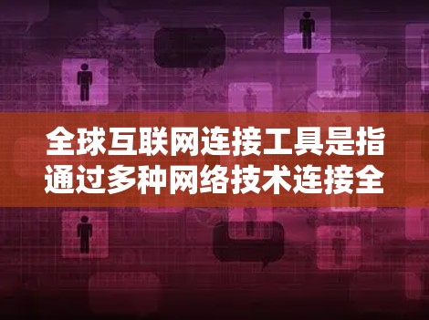全球互联网连接工具是指通过多种网络技术连接全球不同地区的互联网服务，允许不同国家和地区的用户使用同一个网络，并进行数据交换。这些工具支持多语言访问，方便国际用户交流和互动。以下是详细的总结
