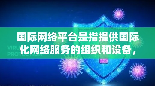 国际网络平台是指提供国际化网络服务的组织和设备，旨在为全球用户提供便捷、高效的网络连接。以下是关于国际网络平台的详细分析