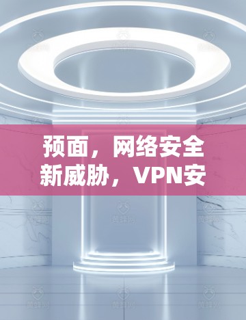 预面，网络安全新威胁，VPN安全分析来了！