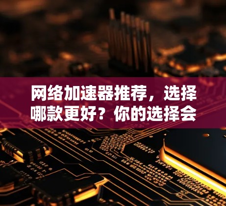 网络加速器推荐，选择哪款更好？你的选择会影响你的网络体验