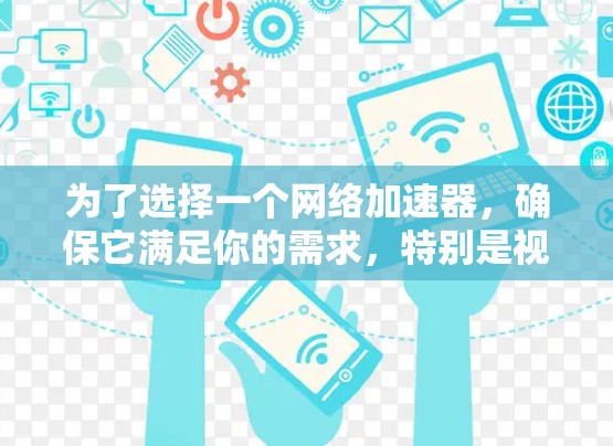 为了选择一个网络加速器，确保它满足你的需求，特别是视频和游戏加速，以下是一些详细的建议和步骤