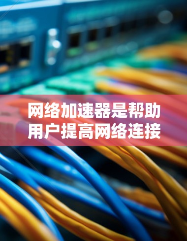网络加速器是帮助用户提高网络连接速度的工具，它通过加速网络流量，减少延迟，提供更稳定和更安全的网络体验。以下是对网络加速器的评测和分析