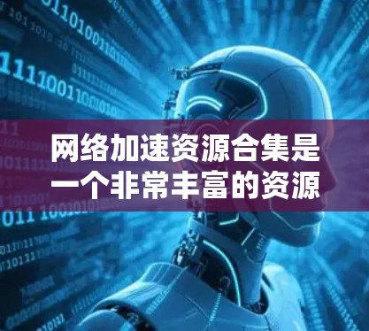 网络加速资源合集是一个非常丰富的资源库，涵盖了多种网络加速软件和工具。以下是一些常见的网络加速软件和工具推荐，供您参考