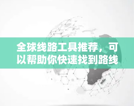 全球线路工具推荐，可以帮助你快速找到路线、计算距离、查看交通状况等。以下是一些实用的工具推荐，涵盖地图、导航、计算工具等多个方面