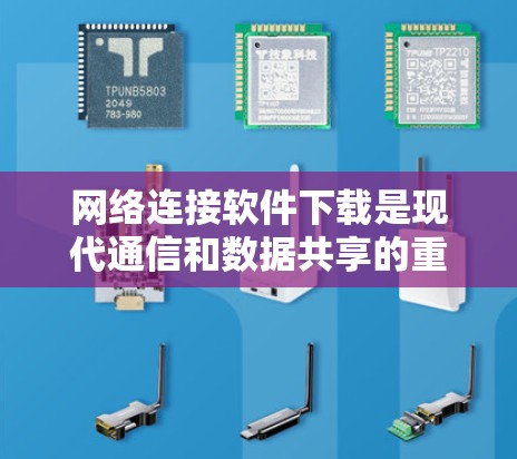 网络连接软件下载是现代通信和数据共享的重要工具，涵盖了多种类型和功能，以下是其主要内容的总结