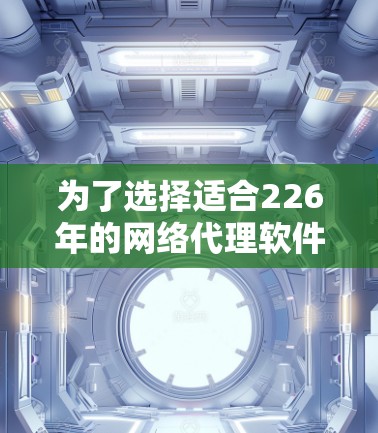 为了选择适合226年的网络代理软件，以下是一个有条理的建议步骤